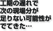 工期の遅れで次の現場分が足りない可能性がでてきた…