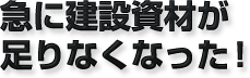 急に建設資材が足りなくなった！