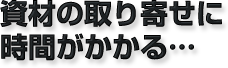 資材の取り寄せに時間がかかる…