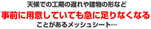 天候での工期の遅れや建物の形など事前に用意していても急に足りなくなることがあるメッシュシート…