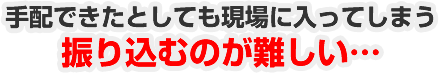 手配できたとしても現場に入ってしまう振り込むのが難しい…