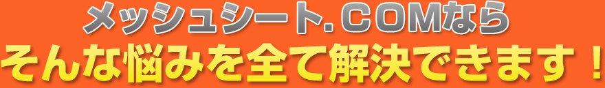 メッシュシート．ＣＯＭならそんな悩みを全て解決できます！