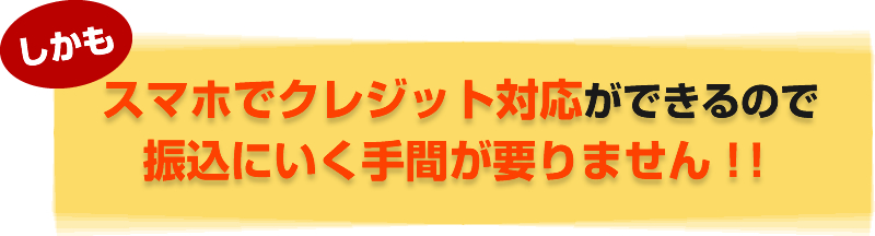 しかもスマホでクレジット対応ができるので振込にいく手間が要りません！！