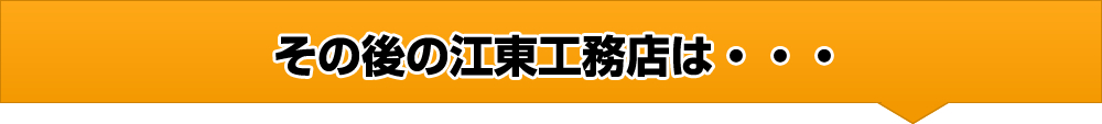 その後の江東工務店は・・・