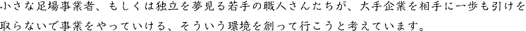 小さな足場事業者、もしくは独立を夢見る若手の職人さんたちが、大手企業を相手に一歩も引けを取らないで事業をやっていける、そういう環境を創って行こうと考えています。 