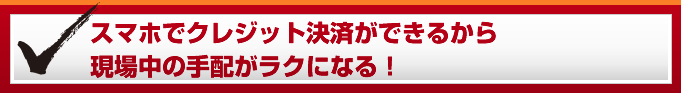 スマホでクレジット決済ができるから現場中の手配がラクになる！