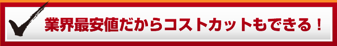 業界最安値だからコストカットもできる！