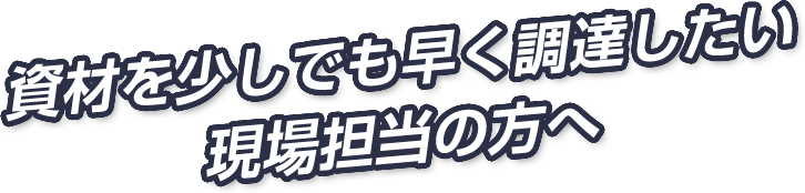 資材を少しでも早く調達したい現場担当の方へ